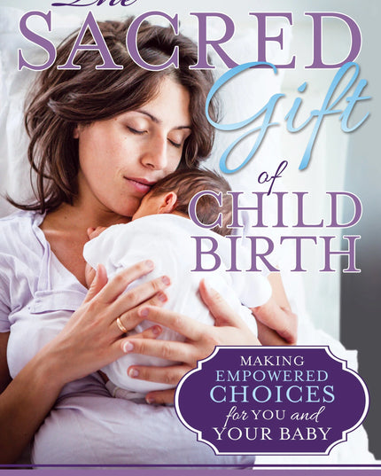 The Sacred Gift of Childbirth: Making Empowered Choices for You and Your Baby